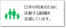 日本の将来のために活動する組織を支援しています。